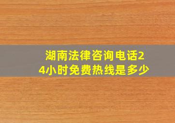 湖南法律咨询电话24小时免费热线是多少