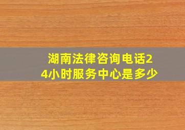 湖南法律咨询电话24小时服务中心是多少