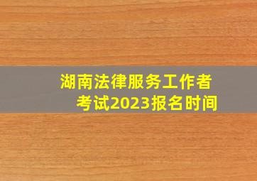 湖南法律服务工作者考试2023报名时间