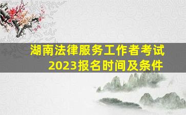 湖南法律服务工作者考试2023报名时间及条件