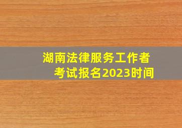 湖南法律服务工作者考试报名2023时间