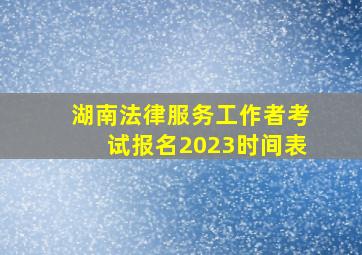 湖南法律服务工作者考试报名2023时间表