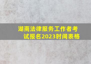 湖南法律服务工作者考试报名2023时间表格