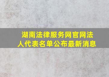 湖南法律服务网官网法人代表名单公布最新消息