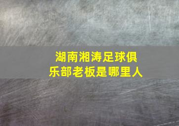 湖南湘涛足球俱乐部老板是哪里人