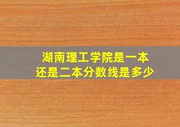 湖南理工学院是一本还是二本分数线是多少