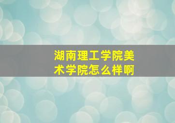 湖南理工学院美术学院怎么样啊