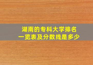 湖南的专科大学排名一览表及分数线是多少