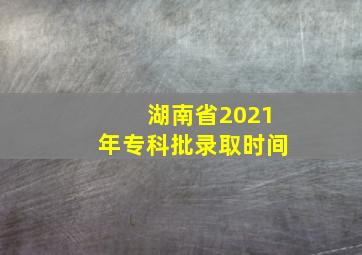 湖南省2021年专科批录取时间