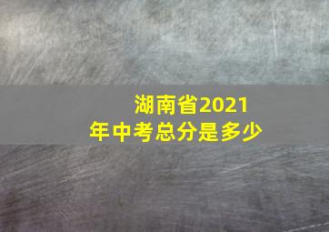 湖南省2021年中考总分是多少