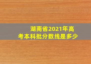 湖南省2021年高考本科批分数线是多少