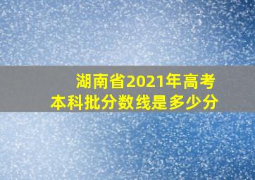 湖南省2021年高考本科批分数线是多少分