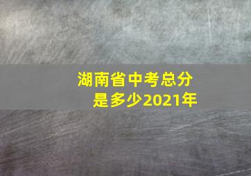 湖南省中考总分是多少2021年