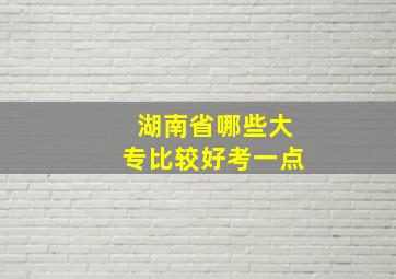 湖南省哪些大专比较好考一点