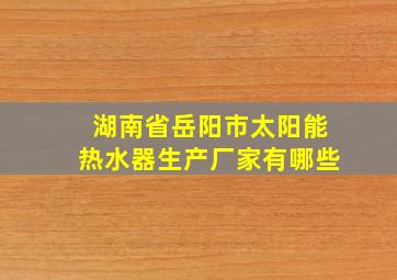 湖南省岳阳市太阳能热水器生产厂家有哪些