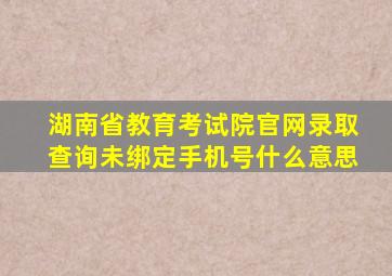 湖南省教育考试院官网录取查询未绑定手机号什么意思