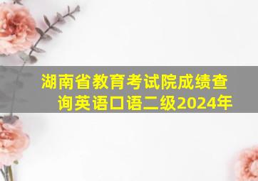 湖南省教育考试院成绩查询英语口语二级2024年