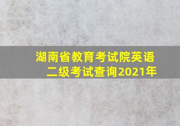 湖南省教育考试院英语二级考试查询2021年