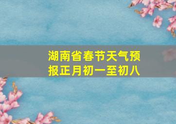 湖南省春节天气预报正月初一至初八