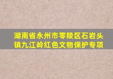 湖南省永州市零陵区石岩头镇九江岭红色文物保护专项