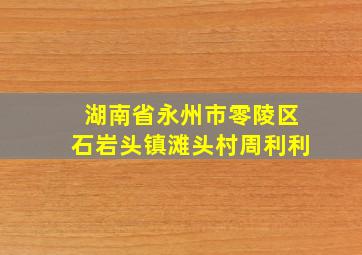 湖南省永州市零陵区石岩头镇滩头村周利利