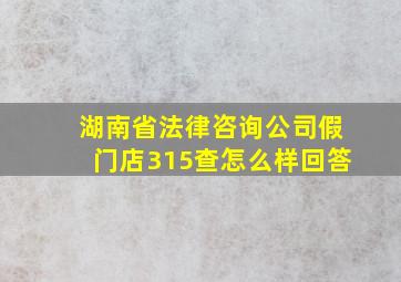 湖南省法律咨询公司假门店315查怎么样回答