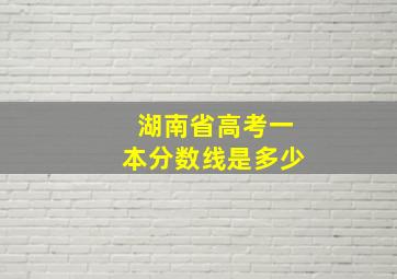 湖南省高考一本分数线是多少