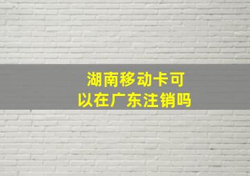 湖南移动卡可以在广东注销吗