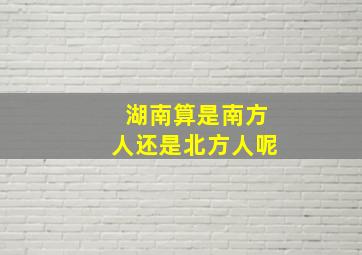 湖南算是南方人还是北方人呢