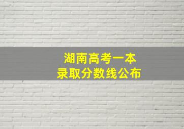 湖南高考一本录取分数线公布