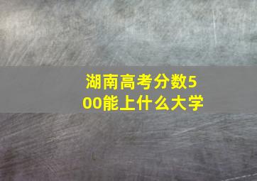 湖南高考分数500能上什么大学