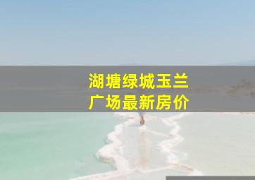 湖塘绿城玉兰广场最新房价