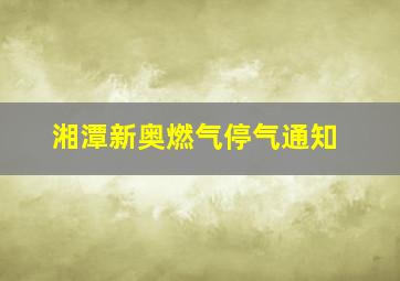 湘潭新奥燃气停气通知