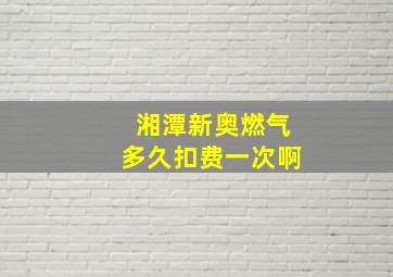 湘潭新奥燃气多久扣费一次啊