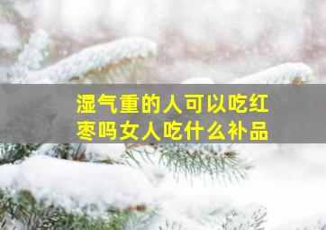 湿气重的人可以吃红枣吗女人吃什么补品