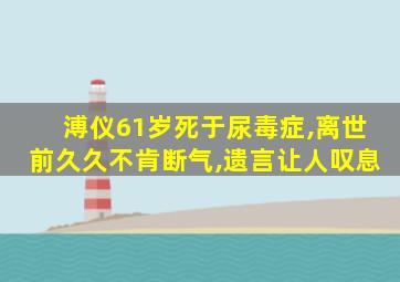 溥仪61岁死于尿毒症,离世前久久不肯断气,遗言让人叹息