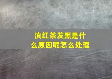 滇红茶发黑是什么原因呢怎么处理