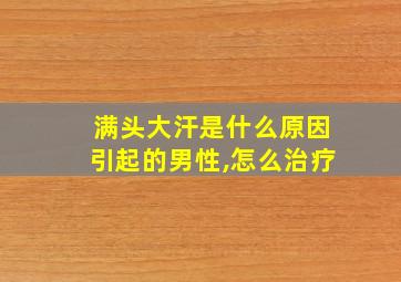 满头大汗是什么原因引起的男性,怎么治疗