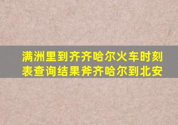 满洲里到齐齐哈尔火车时刻表查询结果斧齐哈尔到北安