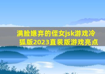 满脸嫌弃的侄女jsk游戏冷狐版2023直装版游戏亮点