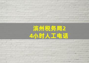 滨州税务局24小时人工电话