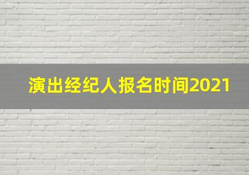 演出经纪人报名时间2021