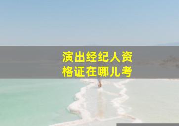 演出经纪人资格证在哪儿考