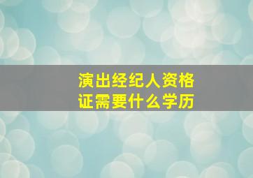 演出经纪人资格证需要什么学历