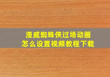 漫威蜘蛛侠过场动画怎么设置视频教程下载