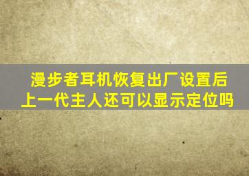 漫步者耳机恢复出厂设置后上一代主人还可以显示定位吗