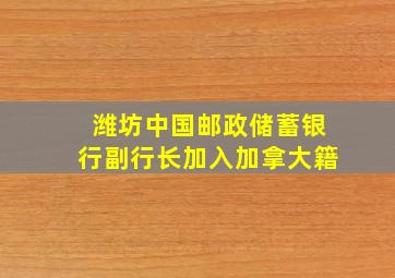 潍坊中国邮政储蓄银行副行长加入加拿大籍