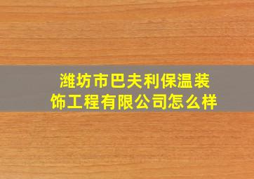 潍坊市巴夫利保温装饰工程有限公司怎么样