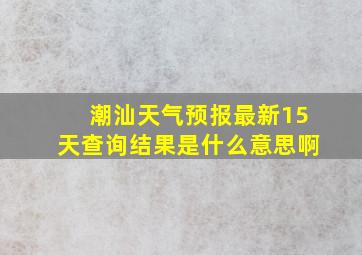 潮汕天气预报最新15天查询结果是什么意思啊