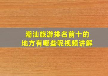 潮汕旅游排名前十的地方有哪些呢视频讲解